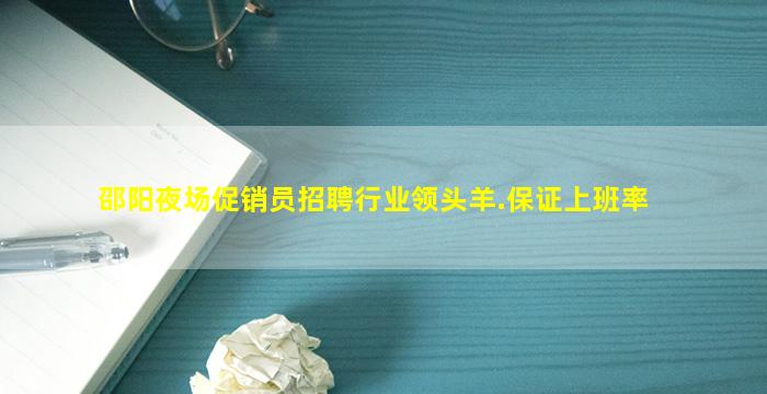 邵阳夜场促销员招聘行业领头羊.保证上班率